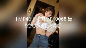 【MP4】[国产]MFK0068 黑丝浪女的足交诱惑