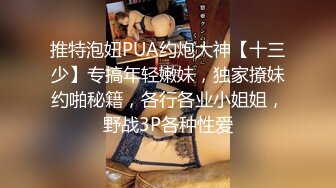 推特泡妞PUA约炮大神【十三少】专搞年轻嫩妹，独家撩妹约啪秘籍，各行各业小姐姐，野战3P各种性爱