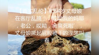 【真实乱伦】和54岁丈母娘在客厅乱搞，‘哎呦我的妈耶，老公，哎呦，肏爽死啦’，丈母娘撅起屁股被干的淫荡叫春！