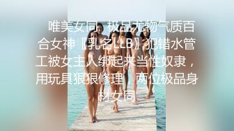 ✿唯美女同✿极品尤物气质百合女神〖乳名LLB〗犯错水管工被女主人绑起来当性奴隶，用玩具狠狠修理，两位极品身材女同