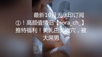 ⚫️⚫️最新10月无水印订阅①！高颜值情侣【sora_ch_】推特福利！美乳白虎嫩穴，被大屌男