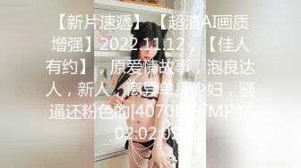 【新片速遞】 【超清AI画质增强】2022.11.12，【佳人有约】，原爱情故事，泡良达人，新人，离异单身少妇，骚逼还粉色的[4070MB/MP4/02:02:02]