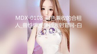 MDX-0108_财色兼收的合租人_兽性爆发强行激射官网-白若冰