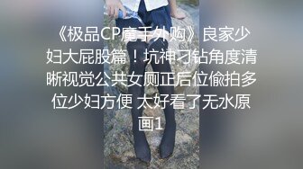 《极品CP魔手外购》良家少妇大屁股篇！坑神刁钻角度清晰视觉公共女厕正后位偸拍多位少妇方便 太好看了无水原画1