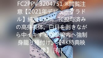 FC2PPV 3204751 ※閲覧注意【2021年デビューグラドル】純度100%☓TC投与済みの高身長体。白目を剥きながら中イキする痙攣膣内へ強制身籠り種付け。【4K特典映像】 [有]