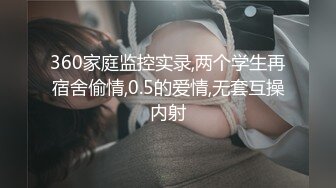 360家庭监控实录,两个学生再宿舍偷情,0.5的爱情,无套互操内射