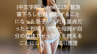 (中文字幕) [venx-119] 緊急筆下ろし相姦 結婚することになった息子が未だに童貞だったと判明！慌てた母親が自分の身体でセックスを教えることにした！！ 滝川恵理