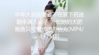 中年大叔趁老婆不在家下药迷翻丰满大姨子❤️玩她的大肥鲍鱼只可惜鸡巴不给力[MP4/442MB]