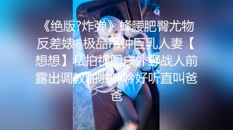 《绝版?炸弹》蜂腰肥臀尤物反差婊~极品吊钟巨乳人妻【想想】私拍视图户外野战人前露出调教啪啪呻吟好听直叫爸爸