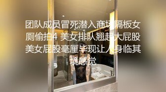 团队成员冒死潜入商场隔板女厕偷拍4 美女排队翘起大屁股美女屁股毫厘毕现让人身临其境感觉