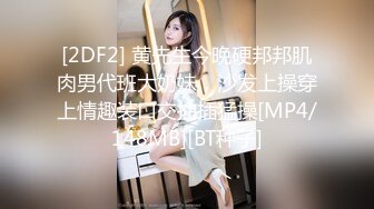 [2DF2] 黄先生今晚硬邦邦肌肉男代班大奶妹，沙发上操穿上情趣装口交抽插猛操[MP4/148MB][BT种子]