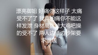 漂亮御姐 好痛你这样子 太痛受不了了 我真的痛你不能这样发泄 身材高挑被大鸡吧操的受不了 两人边插边吵架要求退钱