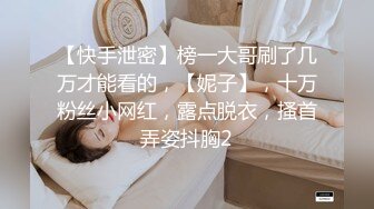 【快手泄密】榜一大哥刷了几万才能看的，【妮子】，十万粉丝小网红，露点脱衣，搔首弄姿抖胸2