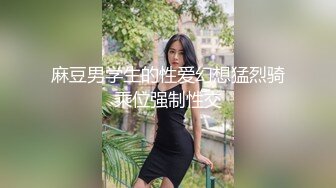 麻豆男学生的性爱幻想猛烈骑乘位强制性交