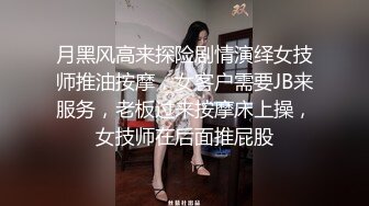 月黑风高来探险剧情演绎女技师推油按摩，女客户需要JB来服务，老板过来按摩床上操，女技师在后面推屁股