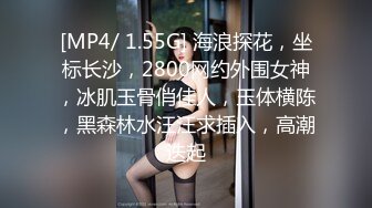 [MP4/ 1.55G] 海浪探花，坐标长沙，2800网约外围女神，冰肌玉骨俏佳人，玉体横陈，黑森林水汪汪求插入，高潮迭起