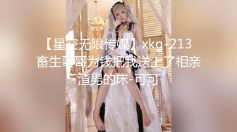 【星空无限传媒】xkg-213 畜生哥哥为钱把我送上了相亲渣男的床-可可