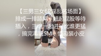 【三男三女6P淫乱名场面】排成一排舔屌，翘起屁股等待插入，三组一起进行比谁更猛，搞完再玩SM，情趣装小皮鞭