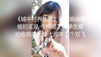 《城中村养生馆》老板娘接客偷拍实录 今晚接了两单生意给收租的土豪大叔来了个双飞