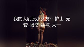 我的大屁股小女友~-护士-无套-骚货-丝袜-大一