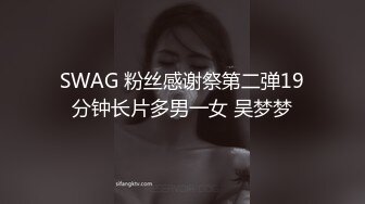 SWAG 粉丝感谢祭第二弹19分钟长片多男一女 吴梦梦