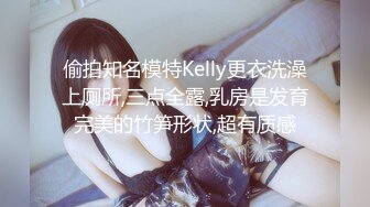 偷拍知名模特Kelly更衣洗澡上厕所,三点全露,乳房是发育完美的竹笋形状,超有质感