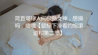 简直堪称人间极品女神，想操吗，嘻嘻【鼠标下滑看约炮渠道和第二部】