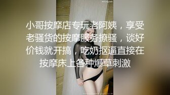 小哥按摩店专玩老阿姨，享受老骚货的按摩服务撩骚，谈好价钱就开搞，吃奶抠逼直接在按摩床上各种爆草刺激