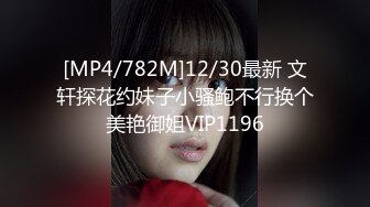 [MP4/782M]12/30最新 文轩探花约妹子小骚鲍不行换个美艳御姐VIP1196