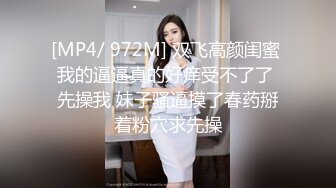 [MP4/ 972M] 双飞高颜闺蜜 我的逼逼真的好痒受不了了 先操我 妹子骚逼摸了春药掰着粉穴求先操