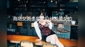 商场女厕全景偷拍长发美女的微毛小嫩鲍