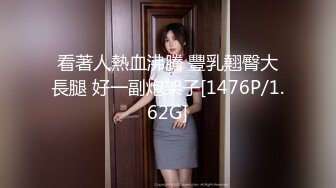 看著人熱血沸騰 豐乳翹臀大長腿 好一副炮架子[1476P/1.62G]