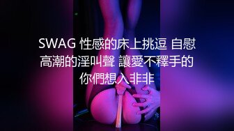 SWAG 性感的床上挑逗 自慰高潮的淫叫聲 讓愛不釋手的你們想入非非