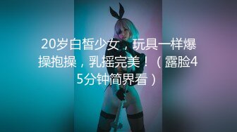 20岁白皙少女，玩具一样爆操抱操，乳摇完美！（露脸45分钟简界看）