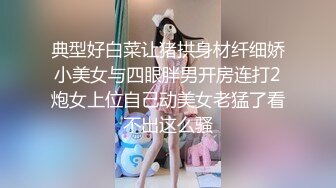 典型好白菜让猪拱身材纤细娇小美女与四眼胖男开房连打2炮女上位自己动美女老猛了看不出这么骚