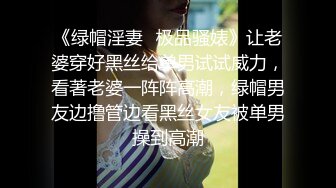 《绿帽淫妻✿极品骚婊》让老婆穿好黑丝给单男试试威力，看著老婆一阵阵高潮，绿帽男友边撸管边看黑丝女友被单男操到高潮