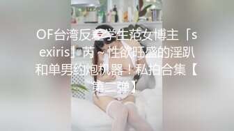 OF台湾反差学生范女博主「sexiris」芮～性欲旺盛的淫趴和单男约炮机器！私拍合集【第二弹】