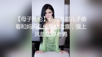 【母子乱伦】妈妈自慰儿子偷看和妈妈乱伦自拍泄露，强上风韵犹存老妈