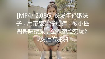 [MP4/ 2.08G] 长发年轻嫩妹子，吊带装牛仔短裤，被小挫哥哥嘴接尿，全裸露脸交玩69女上位啪啪