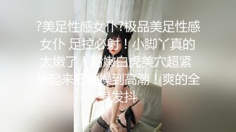 ?美足性感女仆?极品美足性感女仆 足控必射！小脚丫真的太嫩了！粉嫩白虎美穴超紧 举起来把她操到高潮！爽的全身发抖