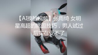 【AI换脸视频】张雨绮 女明星高超的挑逗技巧，男人试过后实在受不了