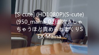 [S-cute] (HD1080P)(S-cute)(950_maina_02)潮吹きしゃちゃうほど責められまくりSEX Maina