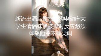 新流出酒店偷拍情趣电动床大学生情侣妹子被操时反应激烈伴随抽搐不停尖叫