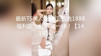 最新TS美人妖网红 甄选1888福利超大合集 第一弹！【141V】 (60)