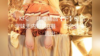 ✿KFC❤️年度精品【下】极品学妹无内贴B拍摄❤️白色爱液流出