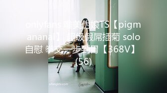 onlyfans 唯美伪娘TS【pigmananal】 超级假屌插菊 solo自慰 拳交一步到胃【368V】 (56)