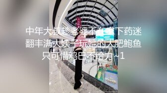 中年大叔趁老婆不在家下药迷翻丰满大姨子玩她的大肥鲍鱼只可惜鸡巴不给力~1