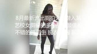 8月最新流出厕拍大神潜入某艺校女厕偷拍多个身材颜值都不错的舞蹈生 脱衣 露胸 尿尿