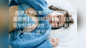 湘潭大学反差00后学生妹【孟晓琳】堪称极品母狗，白天在学校是乖学生，晚上在家是小母狗，被开发的很好！