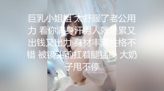 巨乳小姐姐 太舒服了老公用力 看你满身汗男人就是累又出钱又出力 身材丰满性格不错 被镜头前扛着腿猛操 大奶子甩不停